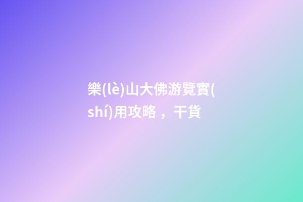 樂(lè)山大佛游覽實(shí)用攻略，干貨